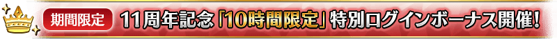 【期間限定】11周年記念「１０時間限定」特別ログインボーナス開催！