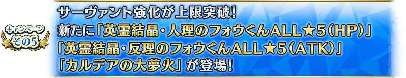 キャンペーンその5 サーヴァント強化が上限突破！新たに「英霊結晶・人理のフォウくんALL★5(HP)」「英霊結晶・反理のフォウくんALL★5(ATK)」「カルデアの大夢火」が登場！