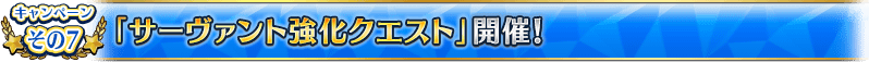 キャンペーンその7 「サーヴァント強化クエスト」開催！